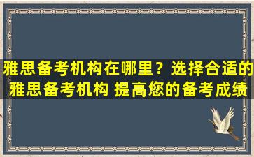 雅思备考机构在哪里？选择合适的雅思备考机构 提高您的备考成绩